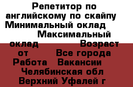 Репетитор по английскому по скайпу › Минимальный оклад ­ 25 000 › Максимальный оклад ­ 45 000 › Возраст от ­ 18 - Все города Работа » Вакансии   . Челябинская обл.,Верхний Уфалей г.